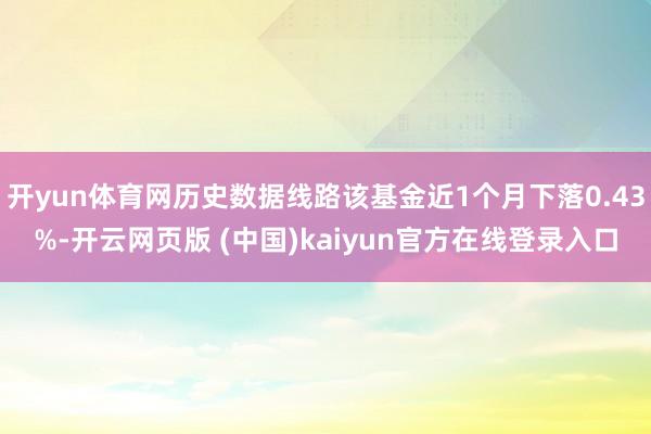 开yun体育网历史数据线路该基金近1个月下落0.43%-开云网页版 (中国)kaiyun官方在线登录入口