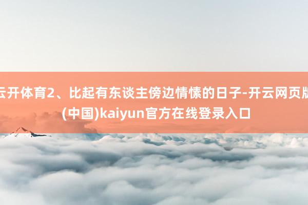 云开体育2、比起有东谈主傍边情愫的日子-开云网页版 (中国)kaiyun官方在线登录入口