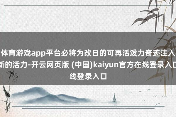 体育游戏app平台必将为改日的可再活泼力奇迹注入新的活力-开云网页版 (中国)kaiyun官方在线登录入口