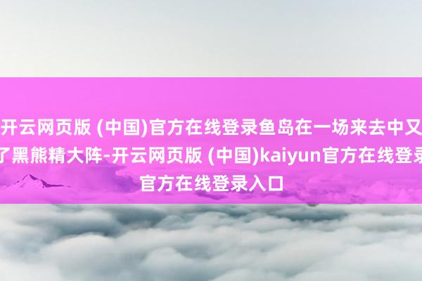 开云网页版 (中国)官方在线登录鱼岛在一场来去中又际遇了黑熊精大阵-开云网页版 (中国)kaiyun官方在线登录入口