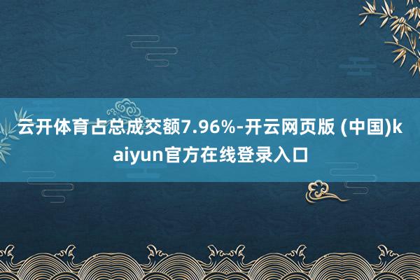 云开体育占总成交额7.96%-开云网页版 (中国)kaiyun官方在线登录入口