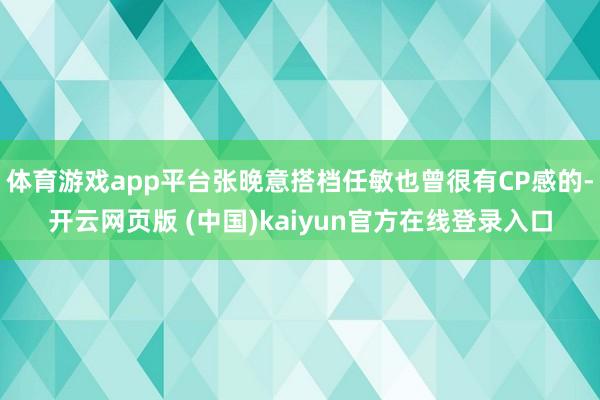 体育游戏app平台张晚意搭档任敏也曾很有CP感的-开云网页版 (中国)kaiyun官方在线登录入口