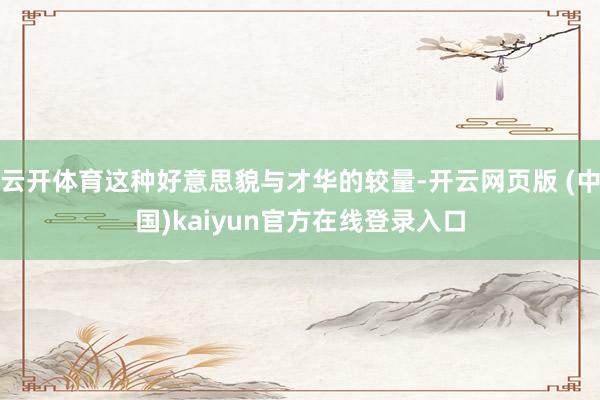 云开体育这种好意思貌与才华的较量-开云网页版 (中国)kaiyun官方在线登录入口