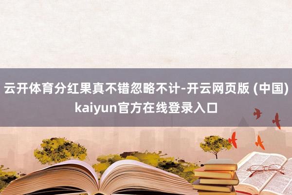 云开体育分红果真不错忽略不计-开云网页版 (中国)kaiyun官方在线登录入口