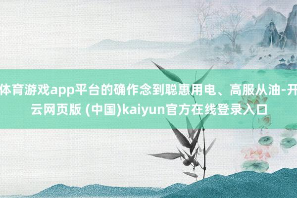 体育游戏app平台的确作念到聪惠用电、高服从油-开云网页版 (中国)kaiyun官方在线登录入口