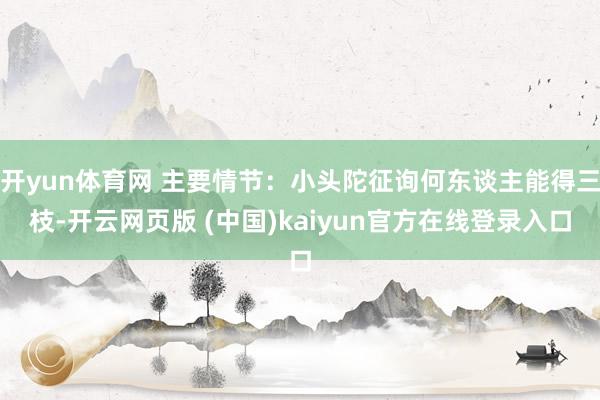 开yun体育网 主要情节：小头陀征询何东谈主能得三枝-开云网页版 (中国)kaiyun官方在线登录入口