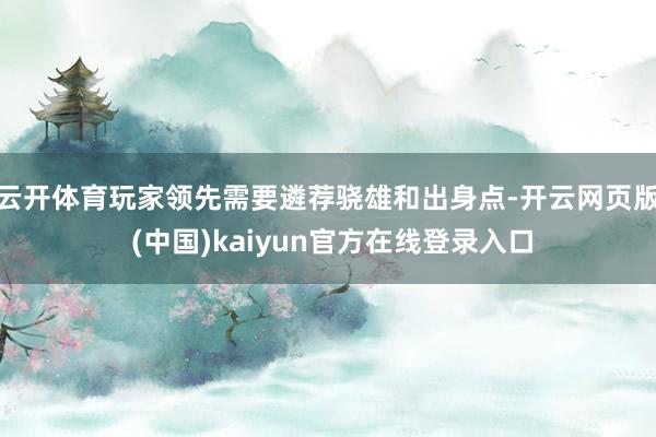 云开体育玩家领先需要遴荐骁雄和出身点-开云网页版 (中国)kaiyun官方在线登录入口