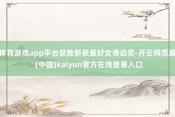 体育游戏app平台获胜斩获最好女谗谄奖-开云网页版 (中国)kaiyun官方在线登录入口