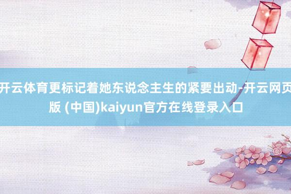 开云体育更标记着她东说念主生的紧要出动-开云网页版 (中国)kaiyun官方在线登录入口