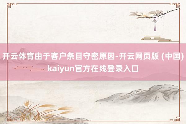 开云体育由于客户条目守密原因-开云网页版 (中国)kaiyun官方在线登录入口