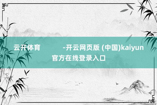 云开体育            -开云网页版 (中国)kaiyun官方在线登录入口