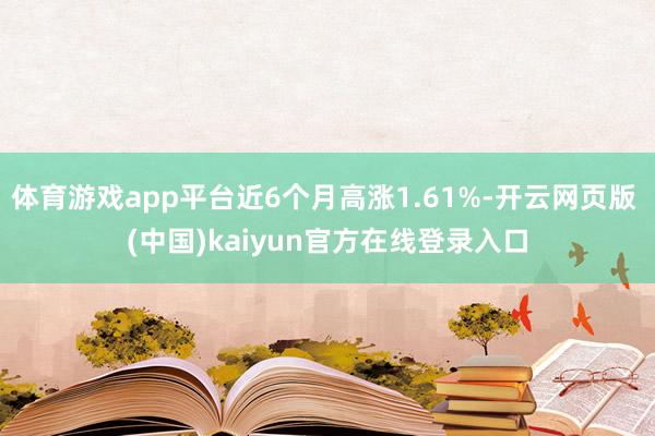 体育游戏app平台近6个月高涨1.61%-开云网页版 (中国)kaiyun官方在线登录入口