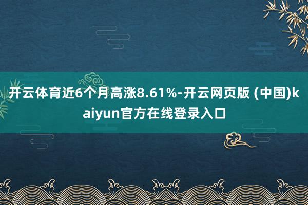 开云体育近6个月高涨8.61%-开云网页版 (中国)kaiyun官方在线登录入口