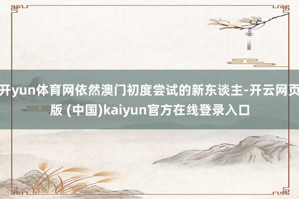 开yun体育网依然澳门初度尝试的新东谈主-开云网页版 (中国)kaiyun官方在线登录入口