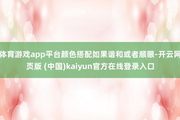 体育游戏app平台颜色搭配如果谐和或者顺眼-开云网页版 (中国)kaiyun官方在线登录入口