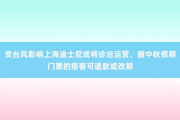 受台风影响上海迪士尼或将诊治运营，握中秋假期门票的搭客可退款或改期