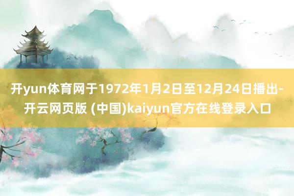 开yun体育网于1972年1月2日至12月24日播出-开云网页版 (中国)kaiyun官方在线登录入口