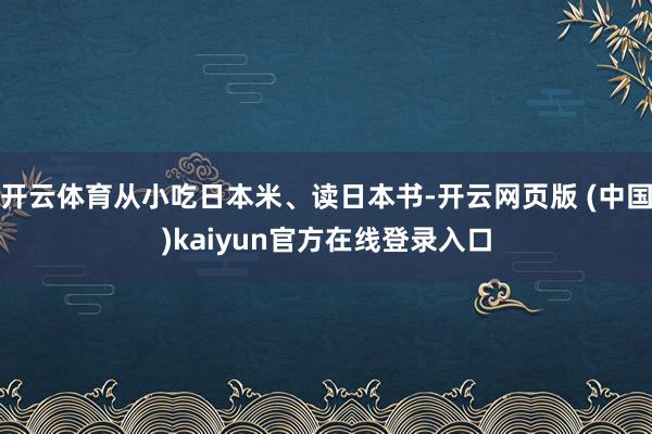 开云体育从小吃日本米、读日本书-开云网页版 (中国)kaiyun官方在线登录入口