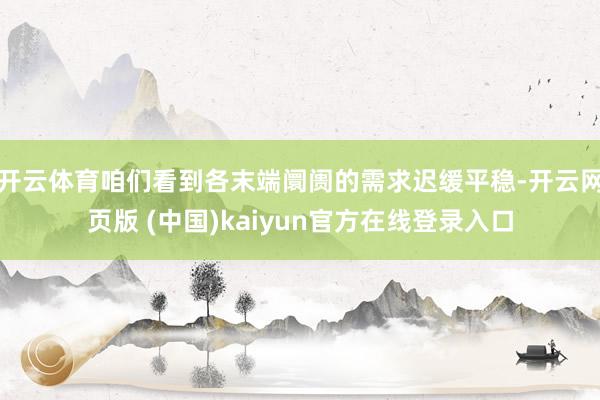 开云体育咱们看到各末端阛阓的需求迟缓平稳-开云网页版 (中国)kaiyun官方在线登录入口