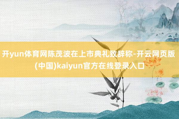 开yun体育网陈茂波在上市典礼致辞称-开云网页版 (中国)kaiyun官方在线登录入口