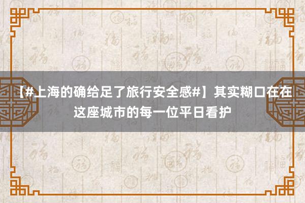 【#上海的确给足了旅行安全感#】其实糊口在在这座城市的每一位平日看护