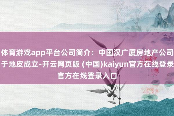 体育游戏app平台公司简介：中国汉广厦房地产公司尽力于地皮成立-开云网页版 (中国)kaiyun官方在线登录入口