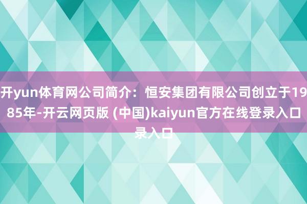 开yun体育网公司简介：恒安集团有限公司创立于1985年-开云网页版 (中国)kaiyun官方在线登录入口