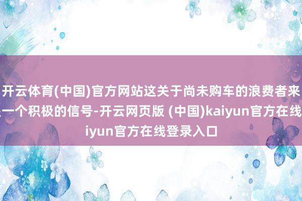 开云体育(中国)官方网站这关于尚未购车的浪费者来说无疑是一个积极的信号-开云网页版 (中国)kaiyun官方在线登录入口