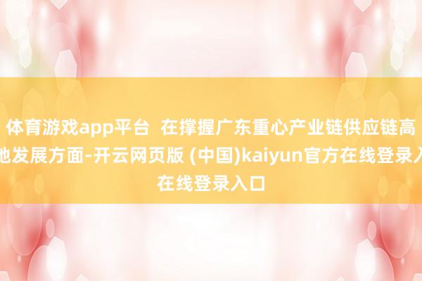 体育游戏app平台  在撑握广东重心产业链供应链高质地发展方面-开云网页版 (中国)kaiyun官方在线登录入口