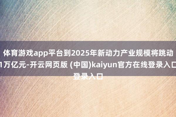 体育游戏app平台到2025年新动力产业规模将跳动1万亿元-开云网页版 (中国)kaiyun官方在线登录入口