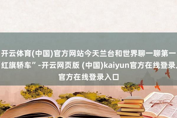 开云体育(中国)官方网站今天兰台和世界聊一聊第一代“红旗轿车”-开云网页版 (中国)kaiyun官方在线登录入口