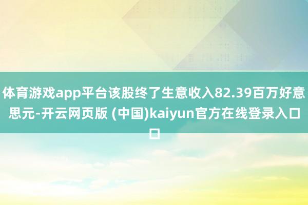 体育游戏app平台该股终了生意收入82.39百万好意思元-开云网页版 (中国)kaiyun官方在线登录入口