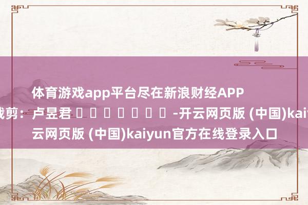 体育游戏app平台尽在新浪财经APP            						株连裁剪：卢昱君 							-开云网页版 (中国)kaiyun官方在线登录入口