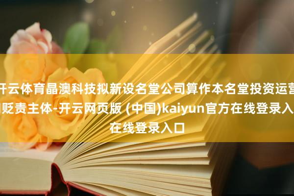 开云体育晶澳科技拟新设名堂公司算作本名堂投资运营和贬责主体-开云网页版 (中国)kaiyun官方在线登录入口