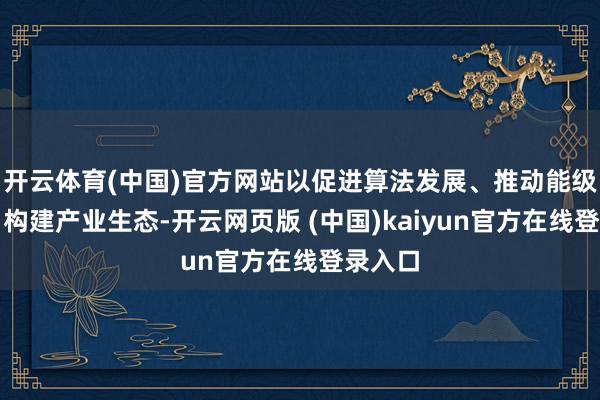 开云体育(中国)官方网站以促进算法发展、推动能级升迁、构建产业生态-开云网页版 (中国)kaiyun官方在线登录入口