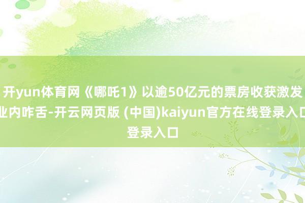 开yun体育网《哪吒1》以逾50亿元的票房收获激发业内咋舌-开云网页版 (中国)kaiyun官方在线登录入口