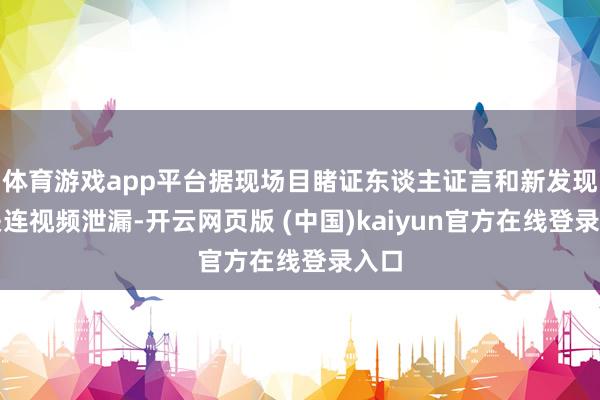 体育游戏app平台据现场目睹证东谈主证言和新发现的关连视频泄漏-开云网页版 (中国)kaiyun官方在线登录入口