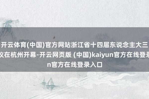 开云体育(中国)官方网站浙江省十四届东说念主大三次会议在杭州开幕-开云网页版 (中国)kaiyun官方在线登录入口