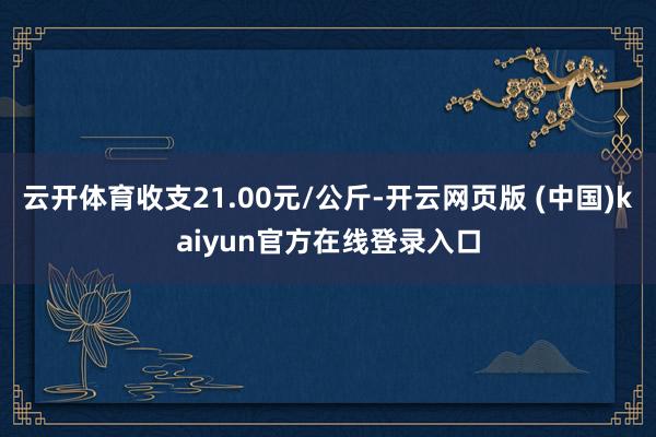 云开体育收支21.00元/公斤-开云网页版 (中国)kaiyun官方在线登录入口