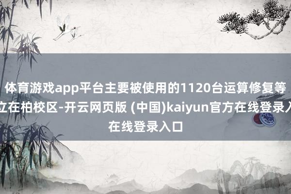 体育游戏app平台主要被使用的1120台运算修复等树立在柏校区-开云网页版 (中国)kaiyun官方在线登录入口