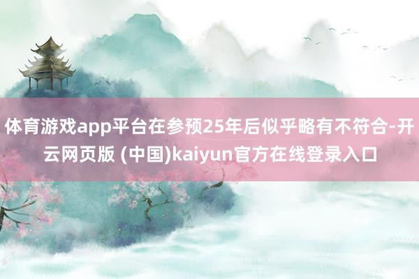 体育游戏app平台在参预25年后似乎略有不符合-开云网页版 (中国)kaiyun官方在线登录入口