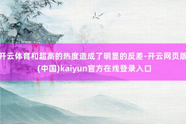 开云体育和超高的热度造成了明显的反差-开云网页版 (中国)kaiyun官方在线登录入口