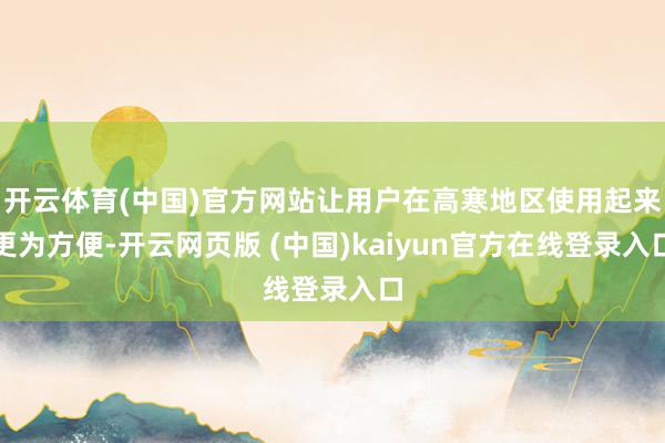 开云体育(中国)官方网站让用户在高寒地区使用起来更为方便-开云网页版 (中国)kaiyun官方在线登录入口