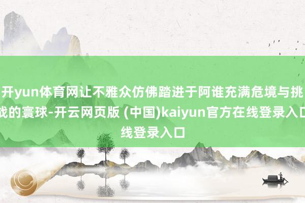 开yun体育网让不雅众仿佛踏进于阿谁充满危境与挑战的寰球-开云网页版 (中国)kaiyun官方在线登录入口