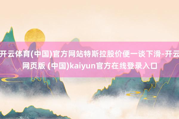 开云体育(中国)官方网站特斯拉股价便一谈下滑-开云网页版 (中国)kaiyun官方在线登录入口