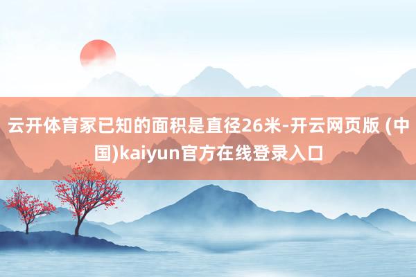 云开体育冢已知的面积是直径26米-开云网页版 (中国)kaiyun官方在线登录入口