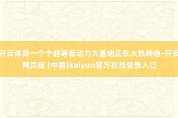 开云体育一个个超等新动力大基地正在火热缔造-开云网页版 (中国)kaiyun官方在线登录入口