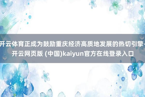 开云体育正成为鼓励重庆经济高质地发展的热切引擎-开云网页版 (中国)kaiyun官方在线登录入口