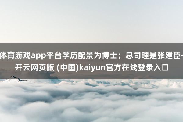 体育游戏app平台学历配景为博士；总司理是张建臣-开云网页版 (中国)kaiyun官方在线登录入口