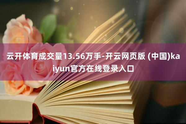 云开体育成交量13.56万手-开云网页版 (中国)kaiyun官方在线登录入口